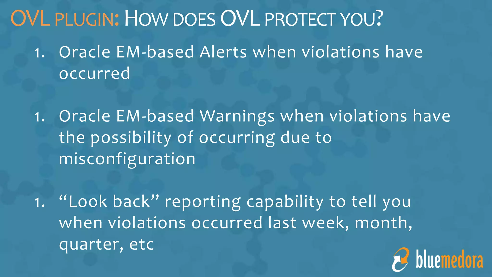 1. Oracle EM-based Alerts when violations have
occurred
1. Oracle EM-based Warnings when violations have
the possibility of occurring due to
misconfiguration
1. “Look back” reporting capability to tell you
when violations occurred last week, month,
quarter, etc
OVLPLUGIN:HOW DOES OVLPROTECT YOU?
 