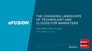 THE CHANGING LANDSCAPE 
OF TECHNOLOGY AND 
CLOUDS FOR MARKETERS 
John Ellett, CEO nFusion 
SEPTEMBER 29, 2014 
#OOW14 © NFUSION GROUP, LLC. PROPRIETARY AND CONFIDENTIAL. 
 