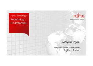 Fujitsu technology :
Redefining
IT’s Potential




                               Noriyuki Toyoki
                       Corporate Senior Vice President
                                  Fujitsu Limited
 