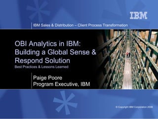 IBM Sales & Distribution – Client Process Transformation
© Copyright IBM Corporation 2008
OBI Analytics in IBM:
Building a Global Sense &
Respond Solution
Best Practices & Lessons Learned
Paige Poore
Program Executive, IBM
 