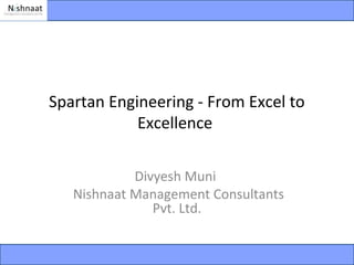 Spartan Engineering - From Excel to
            Excellence

            Divyesh Muni
   Nishnaat Management Consultants
               Pvt. Ltd.
 