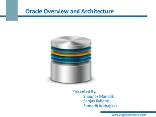 Oracle Overview and Architecture




                Presented By,
                      Shaunak Mandlik
                      Sanjay Rahane
                      Sumedh Ambapkar
                                  www.yogijicreations.com
 