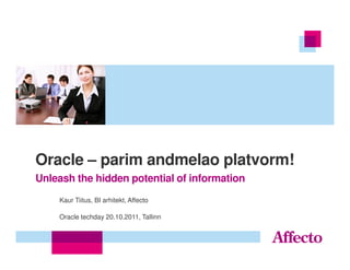 Oracle – parim andmelao platvorm!
Unleash the hidden potential of information
    Kaur Tiitus, BI arhitekt, Affecto

    Oracle techday 20.10.2011, Tallinn
 