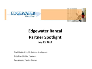 Edgewater Ranzal
Partner Spotlight
July 25, 2013

Chad MacKendrick, VP, Business Development
Chris Churchill, Vice President
Ryan Meester, Practice Director

 
