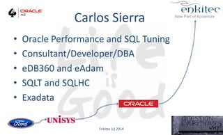 • Oracle Performance and SQL Tuning
• Consultant/Developer/DBA
• eDB360 and eAdam
• SQLT and SQLHC
• Exadata
Carlos Sierra
Enkitec (c) 2014 2
 