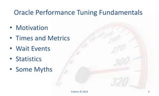 Oracle Performance Tuning Fundamentals
• Motivation
• Times and Metrics
• Wait Events
• Statistics
• Some Myths
Enkitec © 2014 3
 