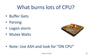 What burns lots of CPU?
• Buffer Gets
• Parsing
• Logon storm
• Mutex Waits
• Note: Use ASH and look for “ON CPU”
Enkitec © 2014 30
 
