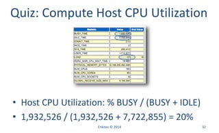 Enkitec © 2014 32
Quiz: Compute Host CPU Utilization
• Host CPU Utilization: % BUSY / (BUSY + IDLE)
• 1,932,526 / (1,932,526 + 7,722,855) = 20%
 