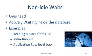 Non-idle Waits
• Overhead
• Actively Waiting inside the database
• Examples
– Reading a Block from Disk
– Index Rebuild
– Application Row level Lock
Enkitec © 2014 36
 