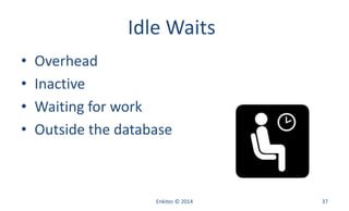 Idle Waits
• Overhead
• Inactive
• Waiting for work
• Outside the database
Enkitec © 2014 37
 