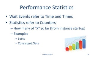 Performance Statistics
• Wait Events refer to Time and Times
• Statistics refer to Counters
– How many of “X” so far (from Instance startup)
– Examples
• Sorts
• Consistent Gets
Enkitec © 2014 38
 