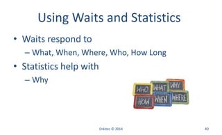 Using Waits and Statistics
• Waits respond to
– What, When, Where, Who, How Long
• Statistics help with
– Why
Enkitec © 2014 40
 