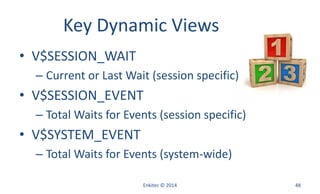 Key Dynamic Views
• V$SESSION_WAIT
– Current or Last Wait (session specific)
• V$SESSION_EVENT
– Total Waits for Events (session specific)
• V$SYSTEM_EVENT
– Total Waits for Events (system-wide)
Enkitec © 2014 48
 