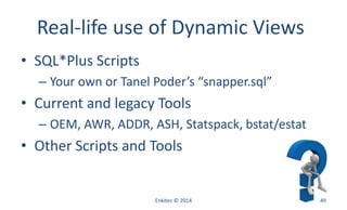 Real-life use of Dynamic Views
• SQL*Plus Scripts
– Your own or Tanel Poder’s “snapper.sql”
• Current and legacy Tools
– OEM, AWR, ADDR, ASH, Statspack, bstat/estat
• Other Scripts and Tools
Enkitec © 2014 49
 