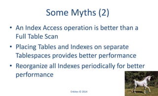 Some Myths (2)
• An Index Access operation is better than a
Full Table Scan
• Placing Tables and Indexes on separate
Tablespaces provides better performance
• Reorganize all Indexes periodically for better
performance
Enkitec © 2014 54
 