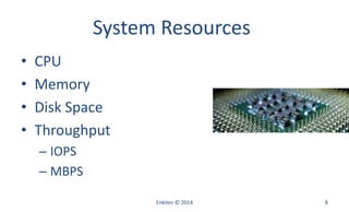 System Resources
• CPU
• Memory
• Disk Space
• Throughput
– IOPS
– MBPS
Enkitec © 2014 8
 