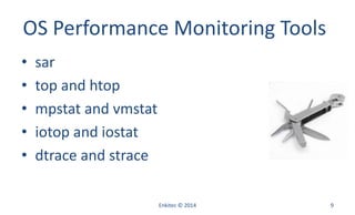 OS Performance Monitoring Tools
• sar
• top and htop
• mpstat and vmstat
• iotop and iostat
• dtrace and strace
Enkitec © 2014 9
 