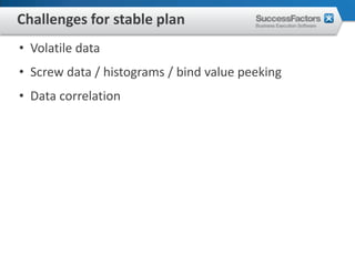 Challenges for stable plan
• Volatile data
• Screw data / histograms / bind value peeking
• Data correlation
 