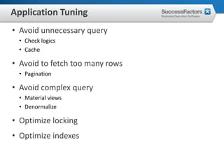 Application Tuning
• Avoid unnecessary query
 • Check logics
 • Cache

• Avoid to fetch too many rows
 • Pagination

• Avoid complex query
 • Material views
 • Denormalize

• Optimize locking
• Optimize indexes
 