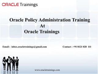 www.oracletrainings.com
Oracle Policy Administration Training
At
Oracle Trainings
Email : inbox.oracletrainings@gmail.com Contact : +91 8121 020 111
 