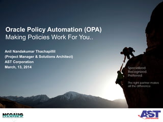 Oracle Policy Automation (OPA)
Making Policies Work For You..
Anil Nandakumar Thachapillil
(Project Manager & Solutions Architect)
AST Corporation
March, 13, 2014 Specialized.
Recognized.
Preferred.
The right partner makes
all the difference.
 