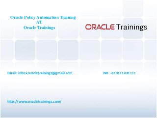 Oracle Policy Automation Training
AT
Oracle Trainings
Oracle Policy Automation Training
AT
Oracle Trainings
Email: inbox.oracletrainings@gmail.com IND: +91 8121 020 111
http://www.oracletrainings.com/
 