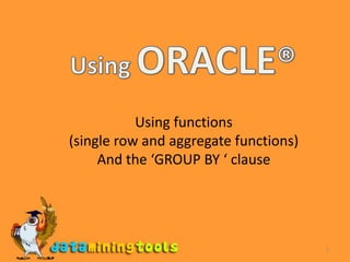 1 Using ORACLE® Using functions (single row and aggregate functions) And the ‘GROUP BY ‘ clause 