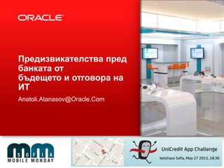 Предизвикателства пред
банката от
бъдещето и отговора на
ИТ
Anatoli.Atanasov@Oracle.Com
 