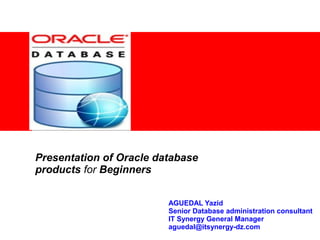 <Insert Picture Here>
Presentation of Oracle database
products for Beginners
AGUEDAL Yazid
Senior Database administration consultant
IT Synergy General Manager
aguedal@itsynergy-dz.com
 
