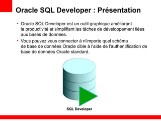 Oracle SQL Developer : Présentation
• Oracle SQL Developer est un outil graphique améliorant
la productivité et simplifiant les tâches de développement liées
aux bases de données.
• Vous pouvez vous connecter à n'importe quel schéma
de base de données Oracle cible à l'aide de l'authentification de
base de données Oracle standard.
SQL Developer
 