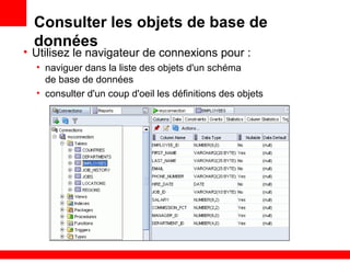 Consulter les objets de base de
données
• Utilisez le navigateur de connexions pour :
• naviguer dans la liste des objets d'un schéma
de base de données
• consulter d'un coup d'oeil les définitions des objets
 