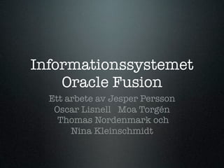 Informationssystemet
    Oracle Fusion
  Ett arbete av Jesper Persson
   Oscar Lisnell Moa Torgén
    Thomas Nordenmark och
       Nina Kleinschmidt
 