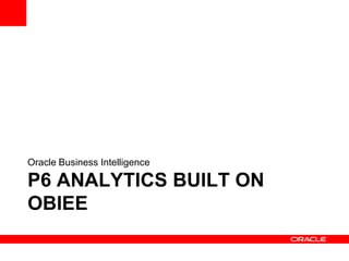 Oracle Business Intelligence

P6 ANALYTICS BUILT ON
OBIEE
 