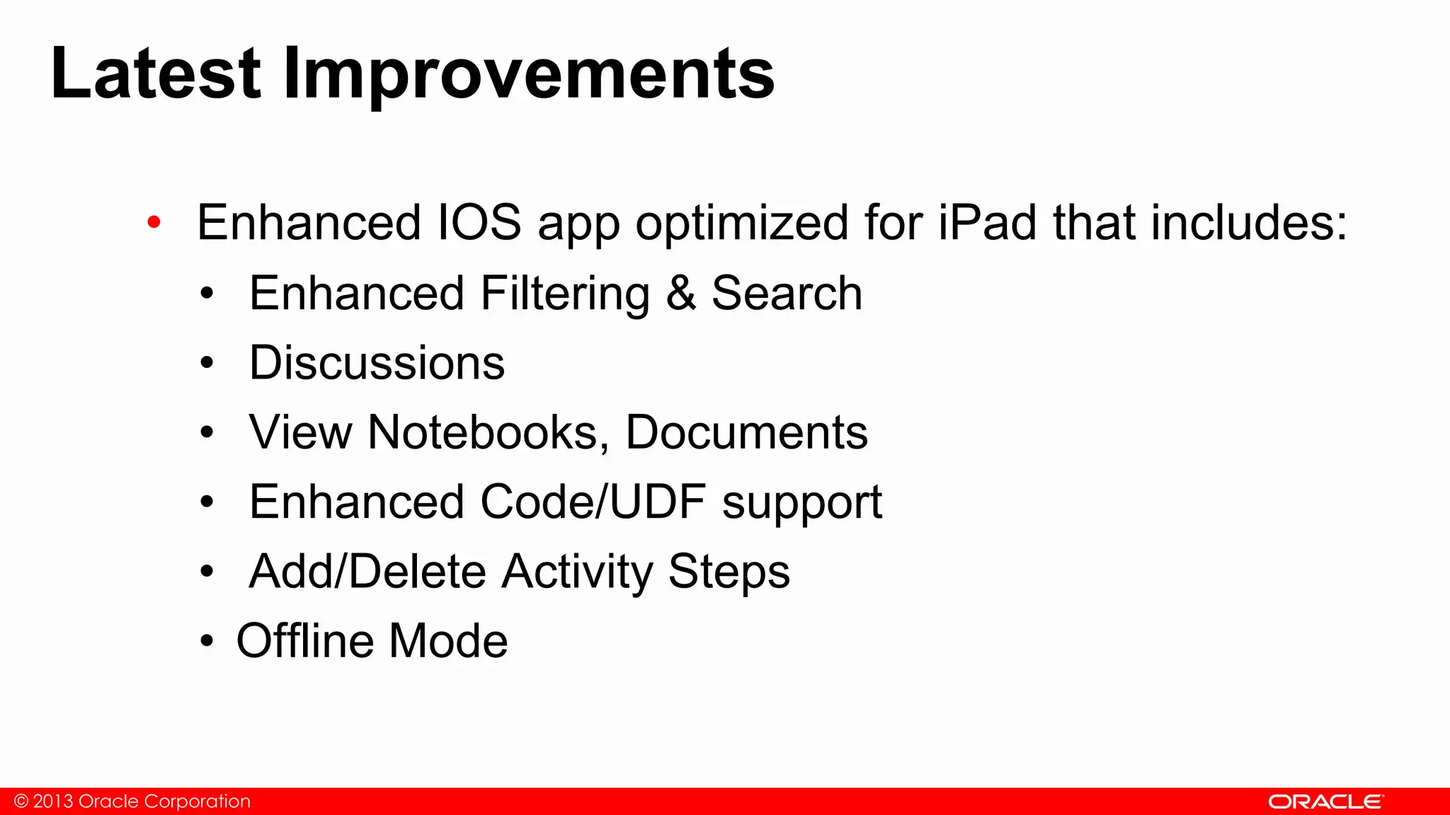 © 2013 Oracle Corporation
Latest Improvements
• Enhanced IOS app optimized for iPad that includes:
• Enhanced Filtering & Search
• Discussions
• View Notebooks, Documents
• Enhanced Code/UDF support
• Add/Delete Activity Steps
• Offline Mode
 