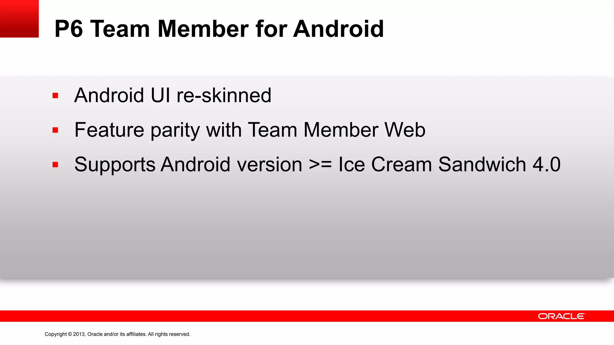 Copyright © 2013, Oracle and/or its affiliates. All rights reserved.
P6 Team Member for Android
 Android UI re-skinned
 Feature parity with Team Member Web
 Supports Android version >= Ice Cream Sandwich 4.0
 