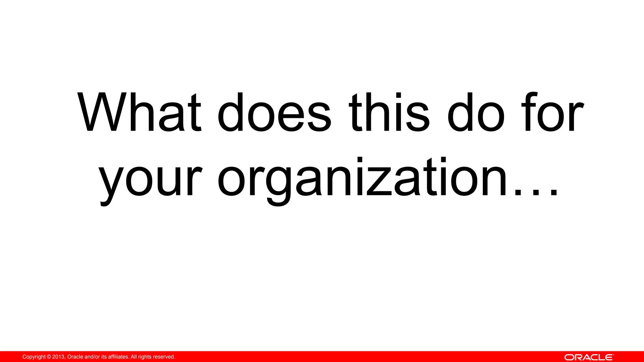 Copyright © 2013, Oracle and/or its affiliates. All rights reserved.
What does this do for
your organization…
 