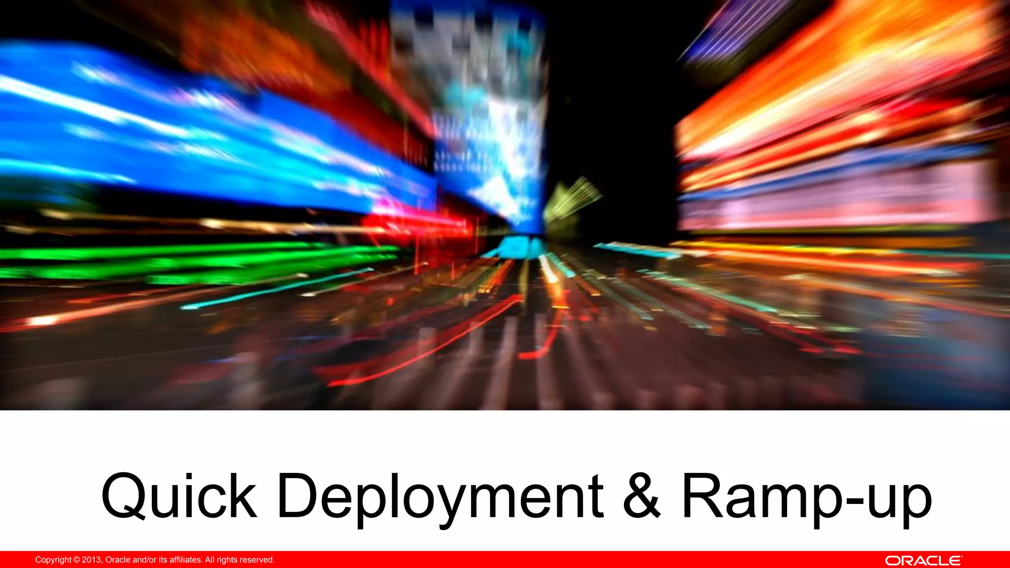 Copyright © 2013, Oracle and/or its affiliates. All rights reserved.
Quick Deployment & Ramp-up
 
