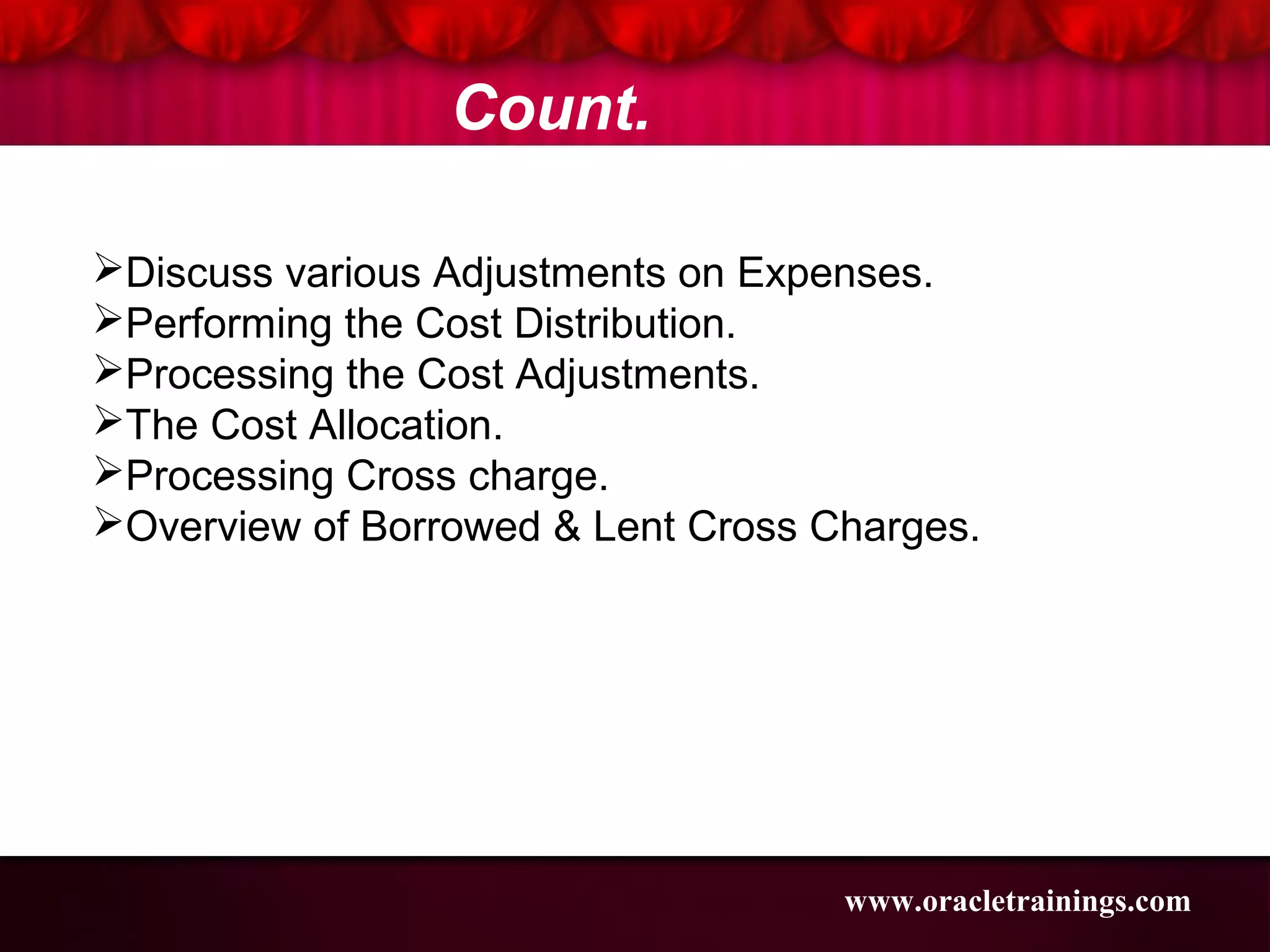 Discuss various Adjustments on Expenses.
Performing the Cost Distribution.
Processing the Cost Adjustments.
The Cost Allocation.
Processing Cross charge.
Overview of Borrowed & Lent Cross Charges.
www.oracletrainings.com
Count.
 