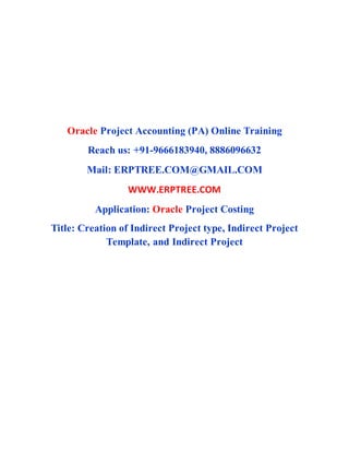 Oracle Project Accounting (PA) Online Training
Reach us: +91-9666183940, 8886096632
Mail: ERPTREE.COM@GMAIL.COM
WWW.ERPTREE.COM
Application: Oracle Project Costing
Title: Creation of Indirect Project type, Indirect Project
Template, and Indirect Project
 