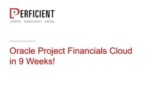 Oracle Project Financials Cloud
in 9 Weeks!
 
