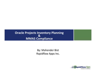 Welcome to online seminar
                  on


Oracle Projects Inventory Planning
                 &
        MMAS Compliance


                By: Mahender Bist
                Rapidflow Apps Inc.
 