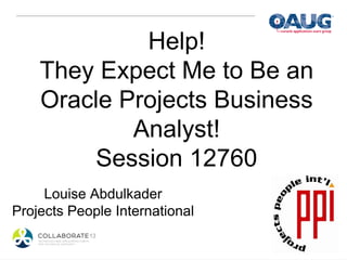 Help!
They Expect Me to Be an
Oracle Projects Business
Analyst!
Session 12760
Louise Abdulkader
Projects People International
 