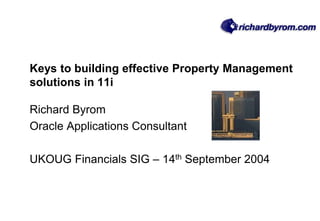 Keys to building effective Property Management
solutions in 11i
Richard Byrom
Oracle Applications Consultant
UKOUG Financials SIG – 14th September 2004
 