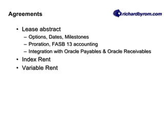 • Lease abstract
– Options, Dates, Milestones
– Proration, FASB 13 accounting
– Integration with Oracle Payables & Oracle Receivables
• Index Rent
• Variable Rent
Agreements
 