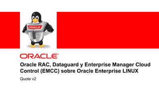 1 Copyright © 2012, Oracle and/or its affiliates. All rights reserved.
Oracle RAC, Dataguard y Enterprise Manager Cloud
Control (EMCC) sobre Oracle Enterprise LINUX
Quote v2
 