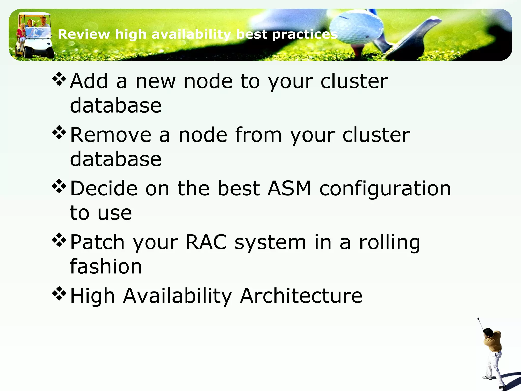 Review high availability best practices
Add a new node to your cluster
database
Remove a node from your cluster
database
Decide on the best ASM configuration
to use
Patch your RAC system in a rolling
fashion
High Availability Architecture
 