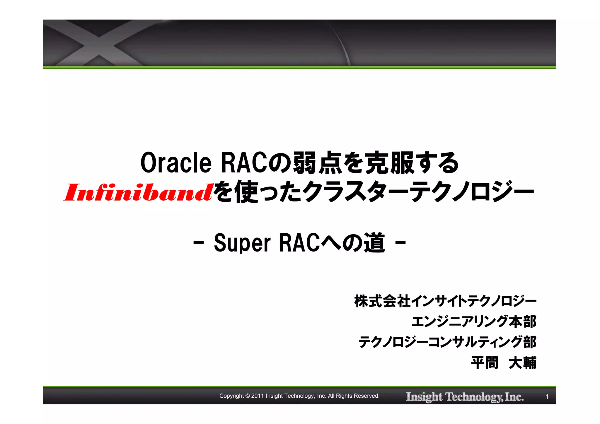 Oracle RACの弱点を克服する
Infinibandを使ったクラスターテクノロジー
      - Super RACへの道 -

                                                            株式会社インサイトテクノロジー
                                                                 エンジニアリング本部
                                                            テクノロジーコンサルティング部
                                                                      平間 大輔

        Copyright © 2011 Insight Technology, Inc. All Rights Reserved.        1
 