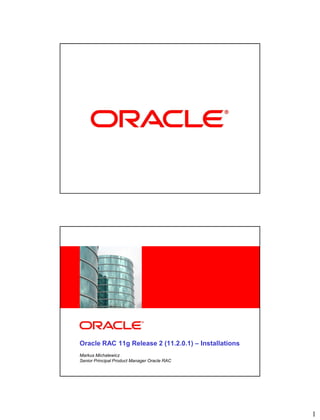 <Insert Picture Here>




Oracle RAC 11g Release 2 (11.2.0.1) – Installations
Markus Michalewicz
Senior Principal Product Manager Oracle RAC




                                                      1
 