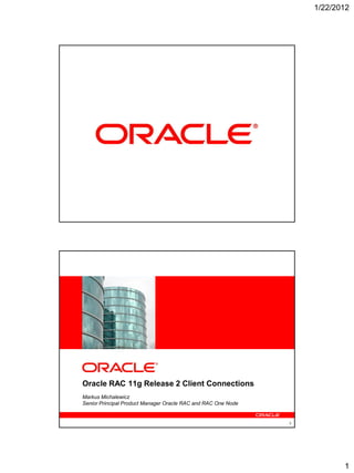1/22/2012




                                                               1




Oracle RAC 11g Release 2 Client Connections
Markus Michalewicz
Senior Principal Product Manager Oracle RAC and RAC One Node


                                                               2




                                                                          1
 