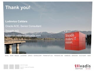 2013 © Trivadis
BASEL BERN BRUGG LAUSANNE ZÜRICH DÜSSELDORF FRANKFURT A.M. FREIBURG I.BR. HAMBURG MÜNCHEN STUTTGART WIEN
2013 © Trivadis
Thank you!
Ludovico Caldara
Oracle ACE, Senior Consultant
Trivadis AG
ludovico.caldara@trivadis.com
Datum
Ansicht > Kopf und Fusszeile
 